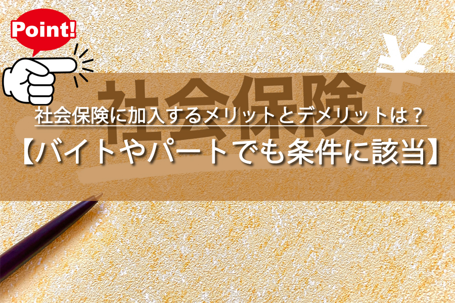 バイトが社会保険に加入するメリットとデメリットは？落とし穴あり