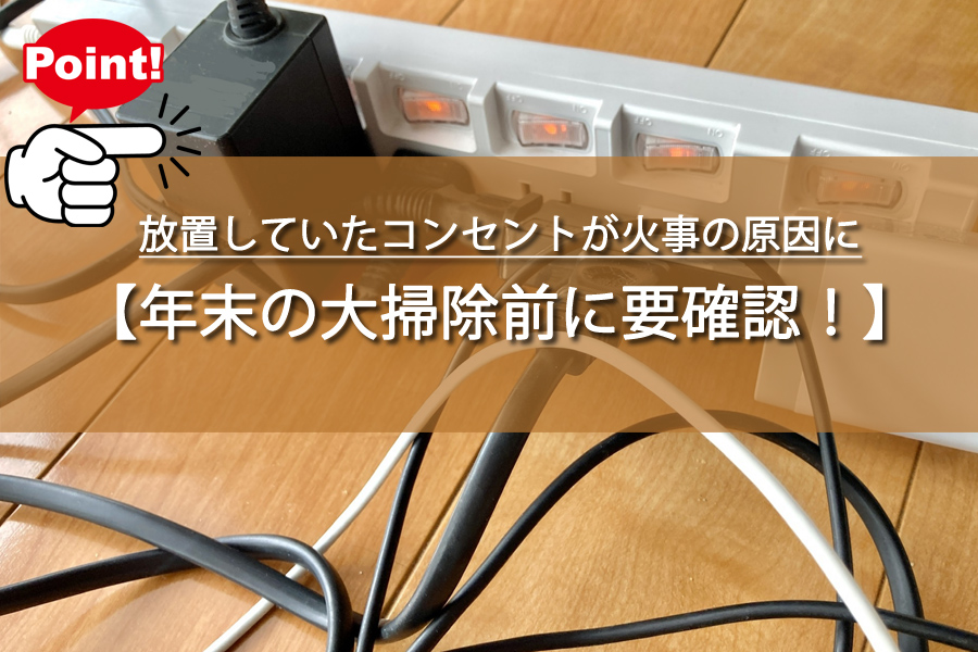 放置していたコンセントが火事の原因に？年末の大掃除前に要確認！