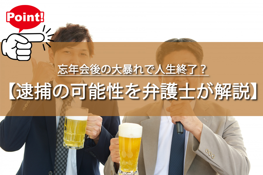 忘年会後の大暴れで人生終了？逮捕の可能性を弁護士が解説！