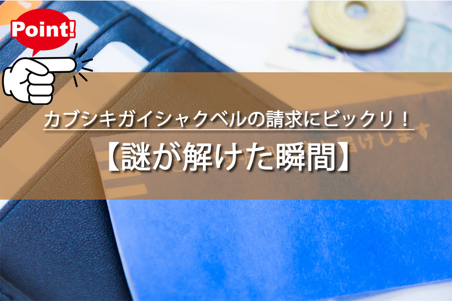 カブシキガイシャクベルの請求にビックリ！謎が解けた瞬間とは
