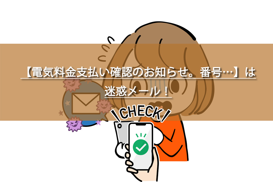 【電気料金支払い確認のお知らせ。番号…】は迷惑メール！