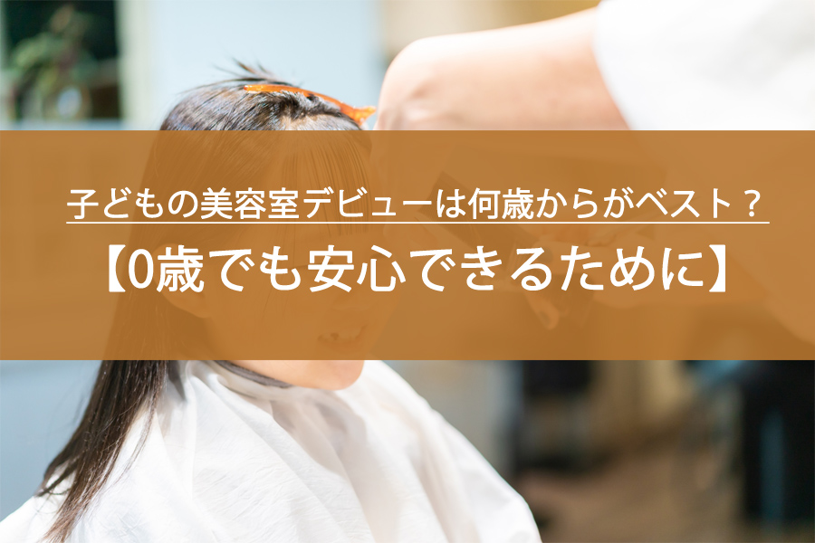子どもの美容室デビューは何歳からがベスト？0歳でも安心！