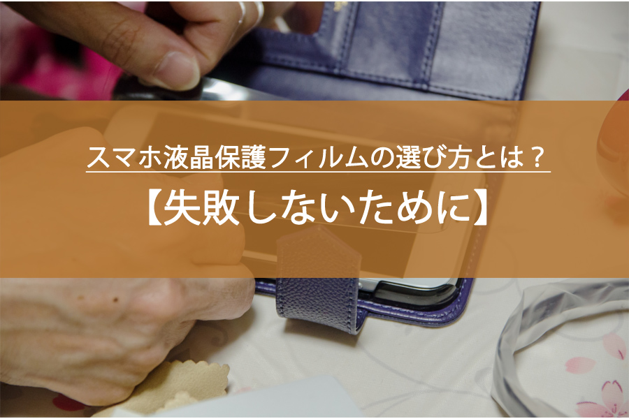 失敗しない！スマホ液晶保護フィルムの選び方とは？