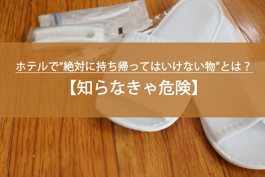 【知らなきゃ危険】ホテルで“絶対に持ち帰ってはいけない物”とは？