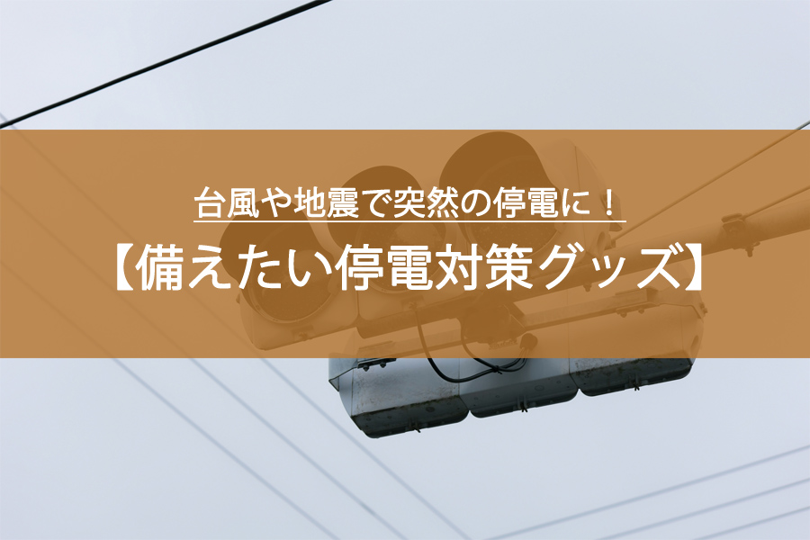【完全ガイド】台風や地震で突然の停電に！今すぐ備えたい「停電対策グッズ」