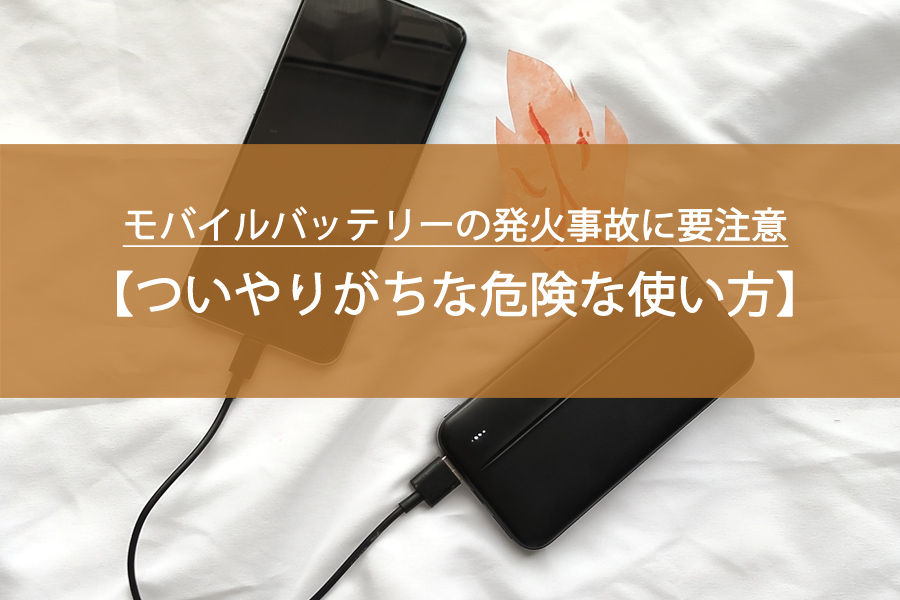 モバイルバッテリーの発火事故に要注意｜ついやりがちな危険な使い方と安全対策