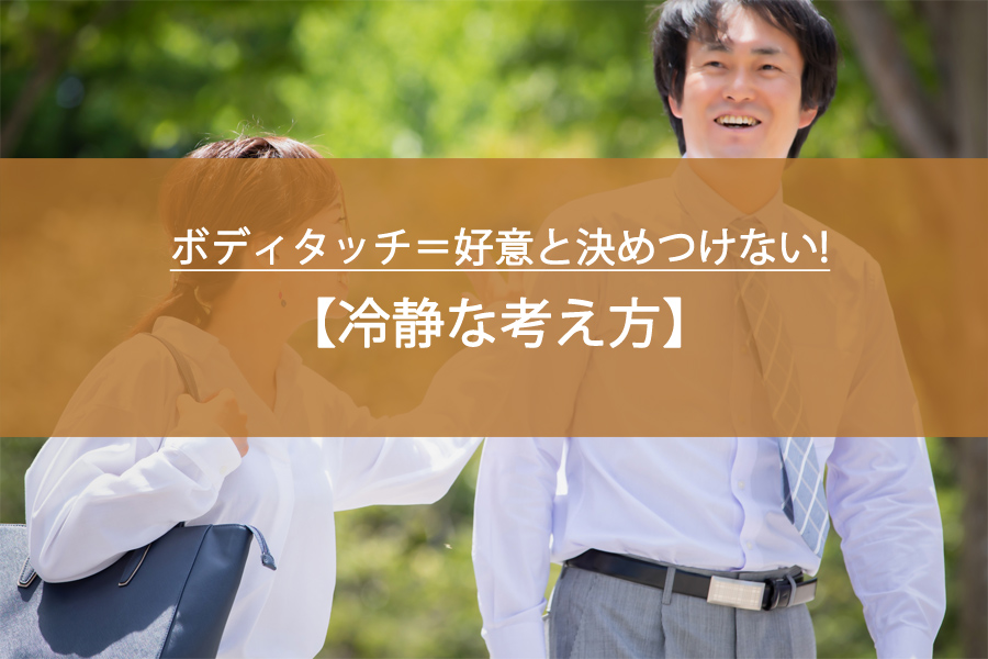ボディタッチ＝好意と決めつけないための、冷静な考え方！