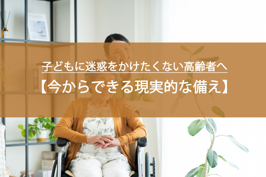 子どもに迷惑をかけたくない高齢者へ｜今からできる現実的な備え