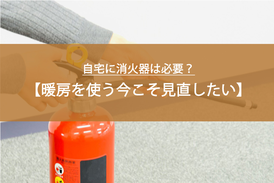 暖房を使う今こそ見直したい｜自宅に消火器は必要？初心者でもできる確認と備え方
