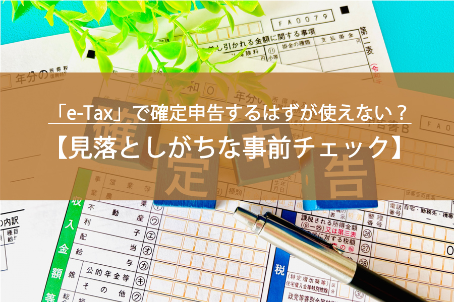 「e-Tax」で確定申告するはずが使えない？初心者が見落としがちな事前チェック