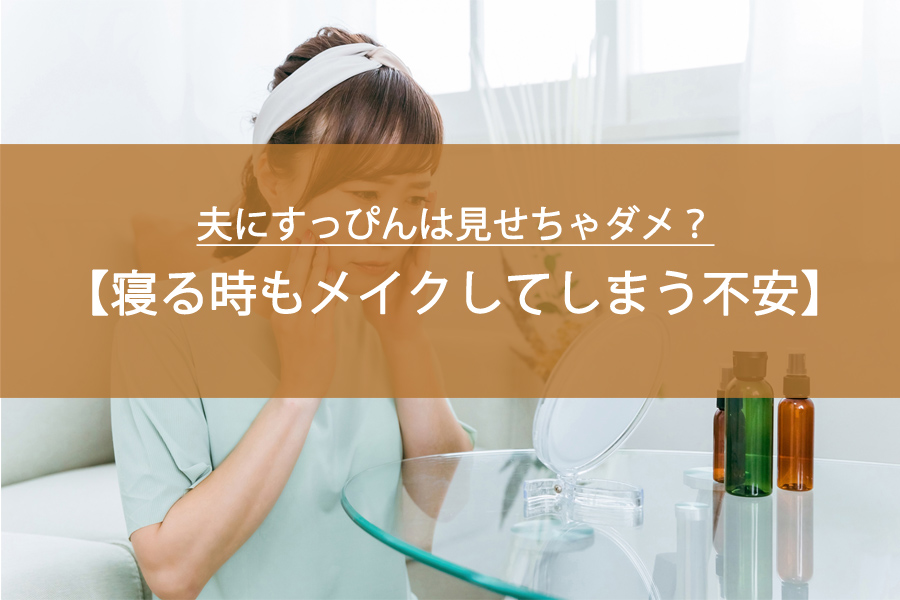 夫にすっぴんは見せちゃダメ？寝る時もメイクしてしまう不安の正体と解決法
