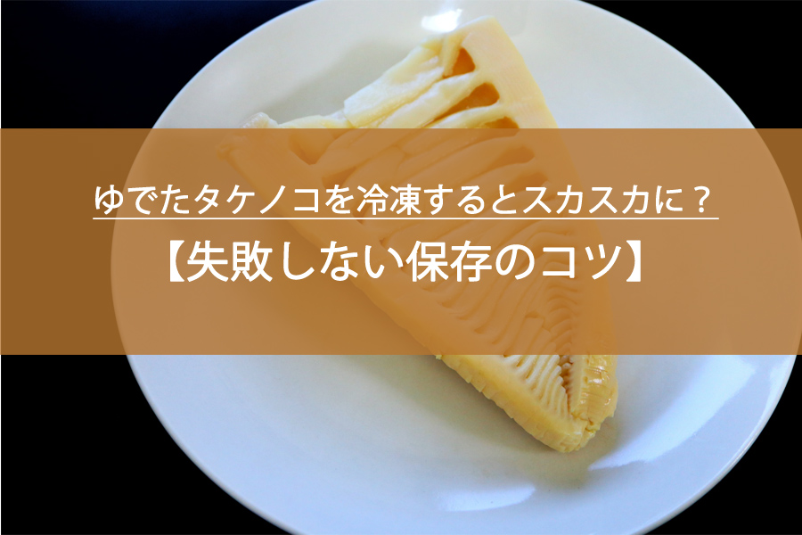 ゆでたタケノコを冷凍するとスカスカに？失敗しない保存のコツ！